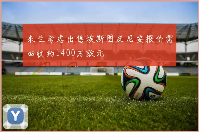 米兰考虑出售埃斯图皮尼安报价需回收约1400万欧元