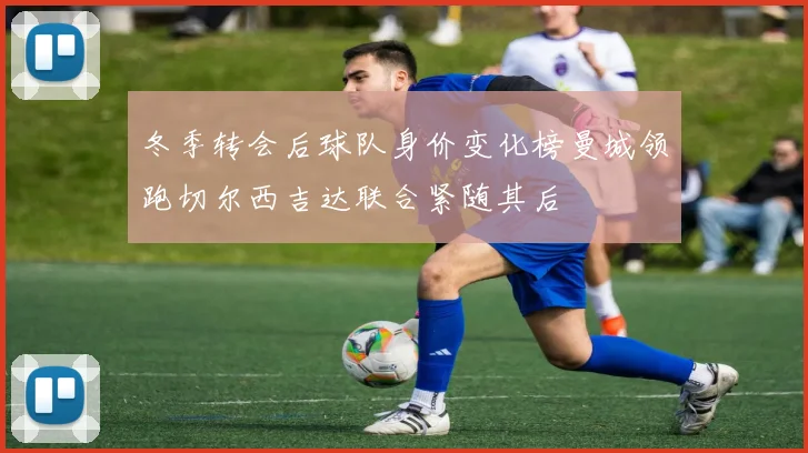 冬季转会后球队身价变化榜曼城领跑切尔西吉达联合紧随其后