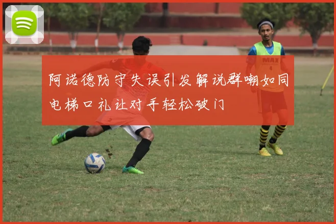 阿诺德防守失误引发解说群嘲如同电梯口礼让对手轻松破门