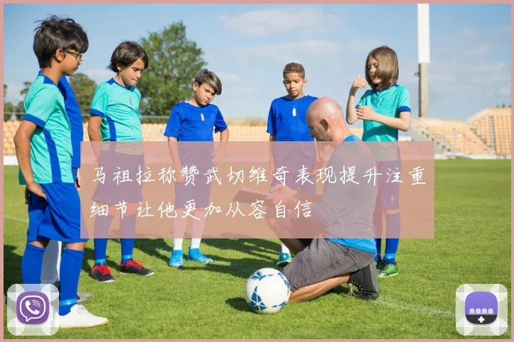 马祖拉称赞武切维奇表现提升注重细节让他更加从容自信