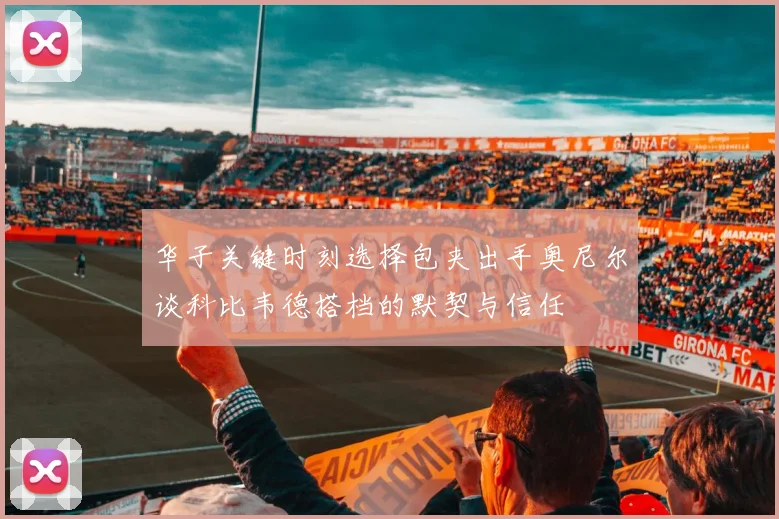 华子关键时刻选择包夹出手奥尼尔谈科比韦德搭档的默契与信任