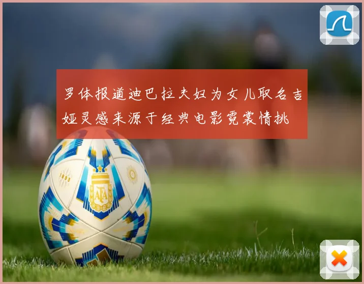 罗体报道迪巴拉夫妇为女儿取名吉娅灵感来源于经典电影霓裳情挑