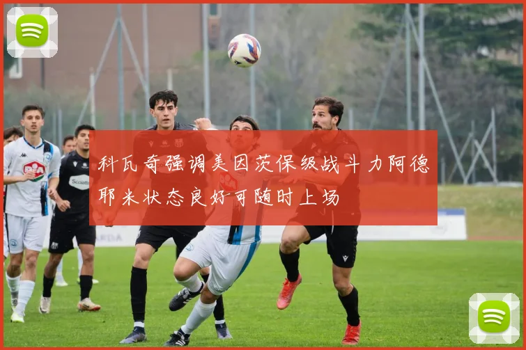 科瓦奇强调美因茨保级战斗力阿德耶米状态良好可随时上场