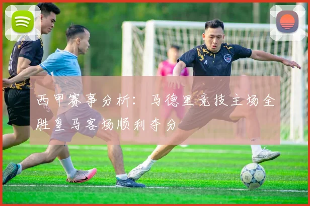 西甲赛事分析：马德里竞技主场全胜皇马客场顺利夺分
