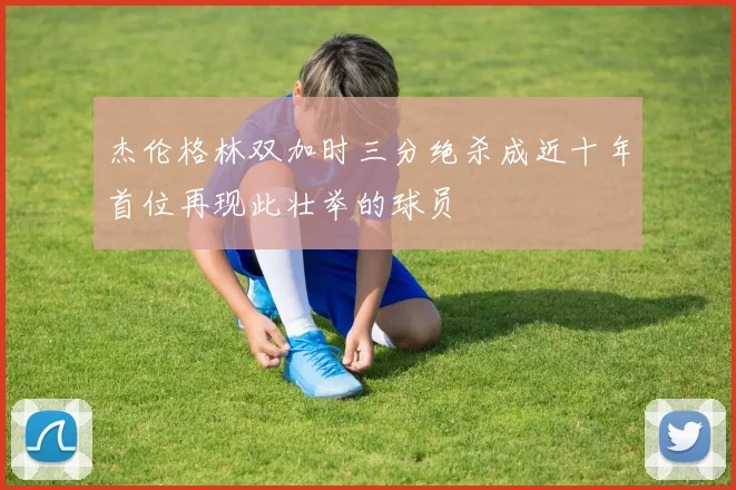 杰伦格林双加时三分绝杀成近十年首位再现此壮举的球员