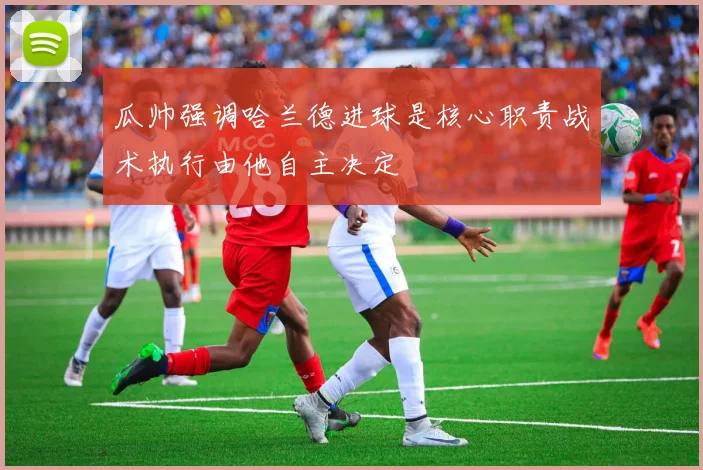 瓜帅强调哈兰德进球是核心职责战术执行由他自主决定