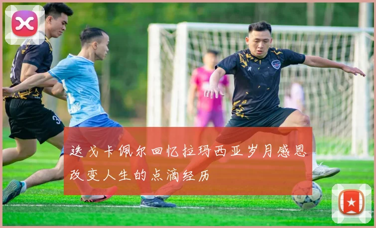 迭戈卡佩尔回忆拉玛西亚岁月感恩改变人生的点滴经历