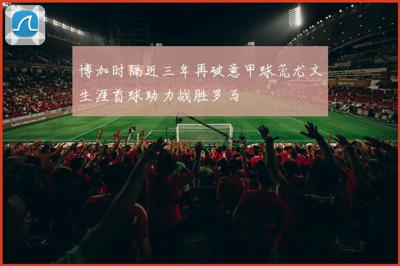 博加时隔近三年再破意甲球荒尤文生涯首球助力战胜罗马