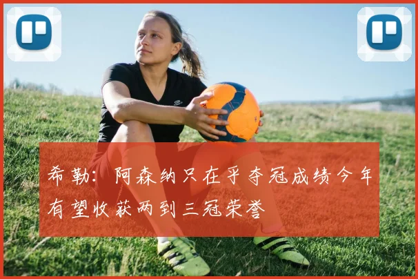 希勒：阿森纳只在乎夺冠成绩今年有望收获两到三冠荣誉