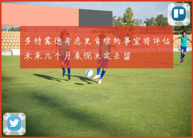 多特蒙德考虑里肯续约事宜将评估未来几个月表现决定去留