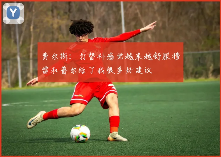 费尔斯：打替补感觉越来越舒服穆雷和普尔给了我很多好建议