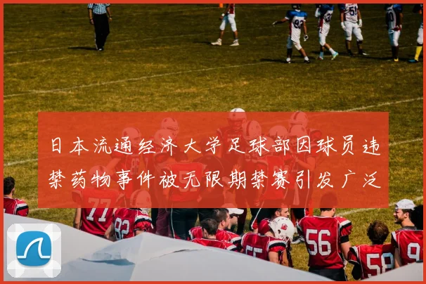 日本流通经济大学足球部因球员违禁药物事件被无限期禁赛引发广泛关注