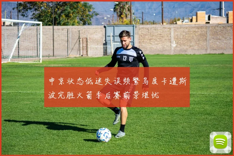 申京状态低迷失误频繁乌度卡遭斯波完胜火箭季后赛前景堪忧