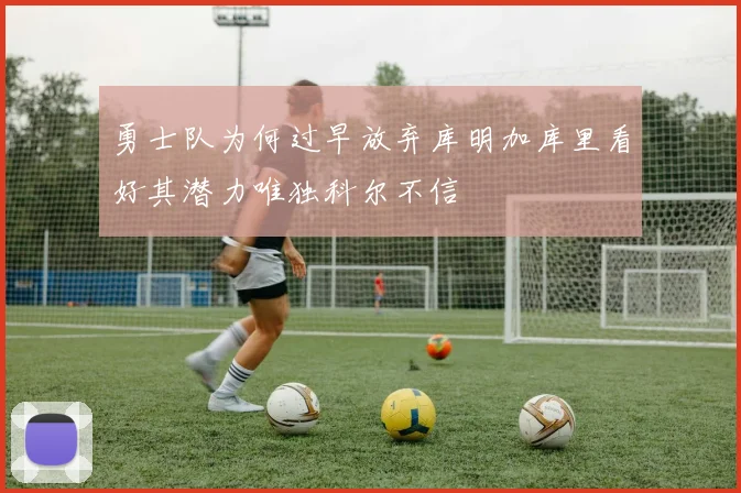 勇士队为何过早放弃库明加库里看好其潜力唯独科尔不信