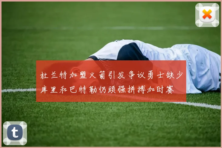 杜兰特加盟火箭引发争议勇士缺少库里和巴特勒仍顽强拼搏加时赛