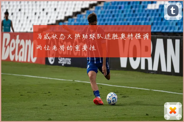 马威状态火热助球队连胜奥特强调两位老将的重要性