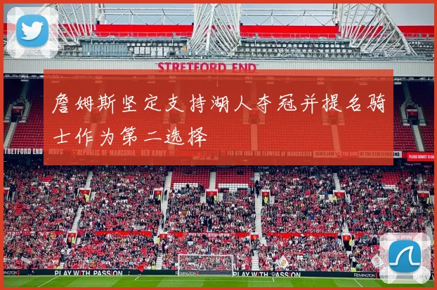 詹姆斯坚定支持湖人夺冠并提名骑士作为第二选择