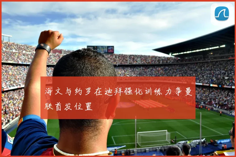 海文与约罗在迪拜强化训练力争曼联首发位置