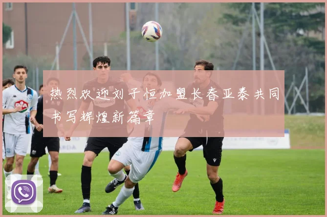 热烈欢迎刘子恒加盟长春亚泰共同书写辉煌新篇章