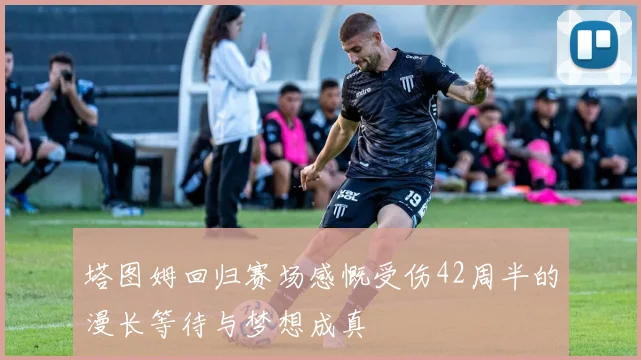 塔图姆回归赛场感慨受伤42周半的漫长等待与梦想成真