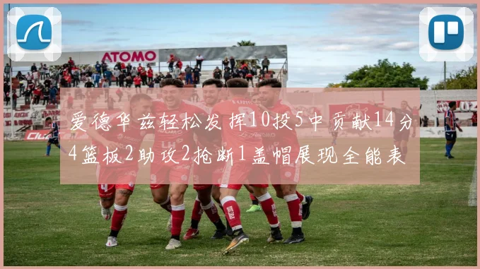 爱德华兹轻松发挥10投5中贡献14分4篮板2助攻2抢断1盖帽展现全能表现