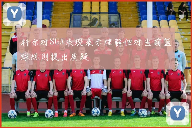 科尔对SGA表现表示理解但对当前篮球规则提出质疑