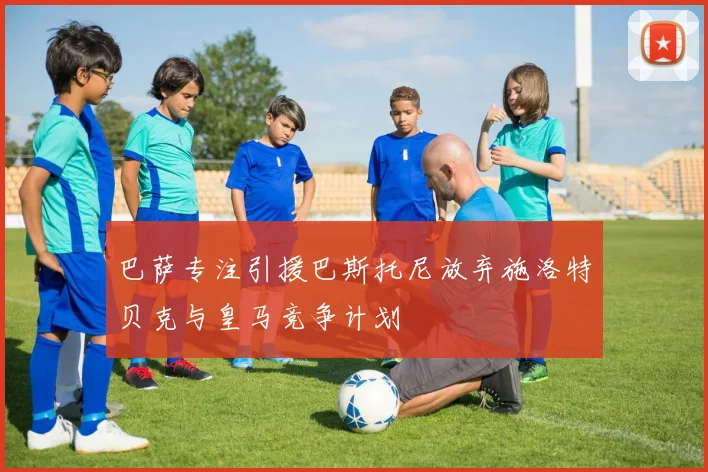 巴萨专注引援巴斯托尼放弃施洛特贝克与皇马竞争计划