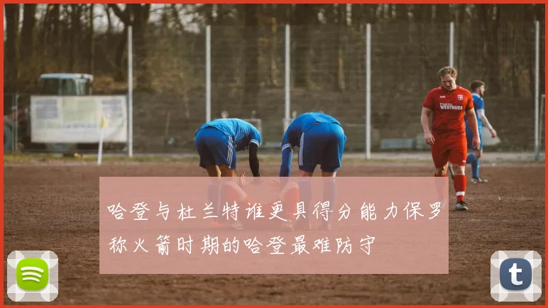 哈登与杜兰特谁更具得分能力保罗称火箭时期的哈登最难防守