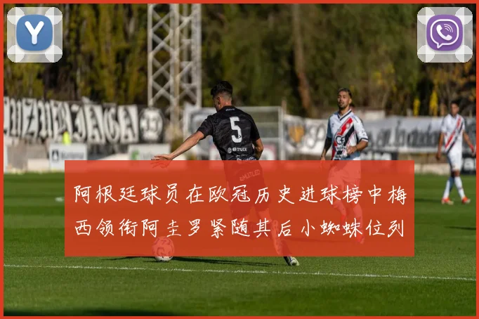 阿根廷球员在欧冠历史进球榜中梅西领衔阿圭罗紧随其后小蜘蛛位列第七