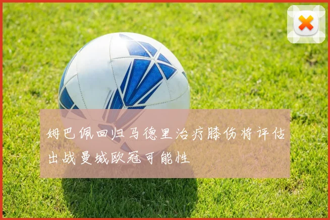 姆巴佩回归马德里治疗膝伤将评估出战曼城欧冠可能性