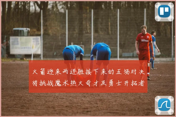 火箭迎来两连胜接下来的五场对决将挑战魔术热火奇才及勇士开拓者