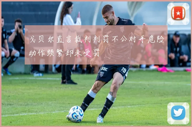 戈贝尔直言裁判判罚不公对手危险动作频繁却未受罚
