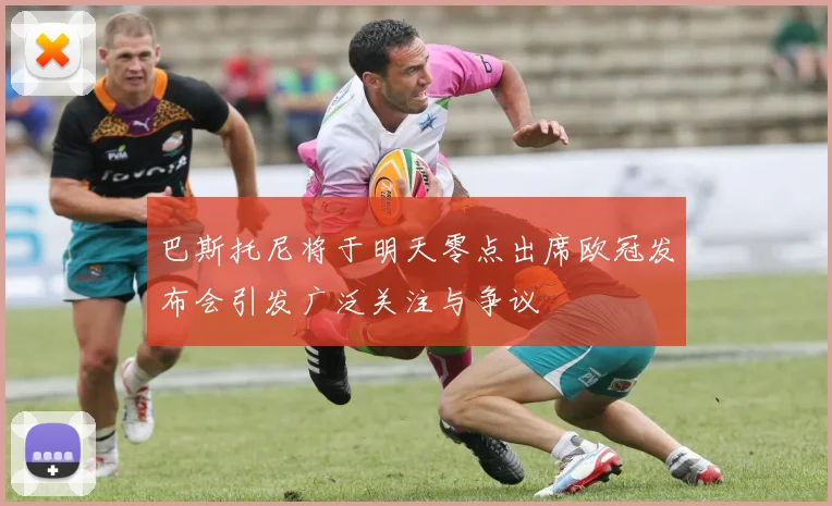 巴斯托尼将于明天零点出席欧冠发布会引发广泛关注与争议