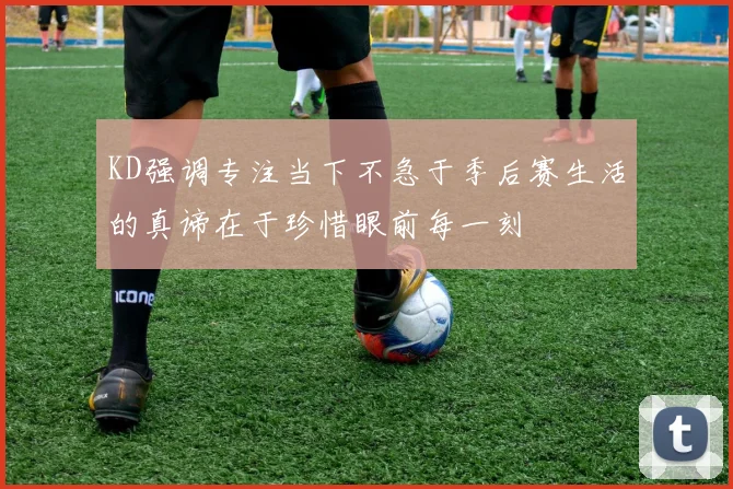 KD强调专注当下不急于季后赛生活的真谛在于珍惜眼前每一刻