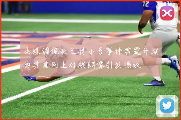 美媒调侃杜兰特小号事件雷霆计划为其建网上对线铜像引发热议