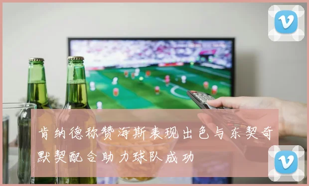 肯纳德称赞海斯表现出色与东契奇默契配合助力球队成功